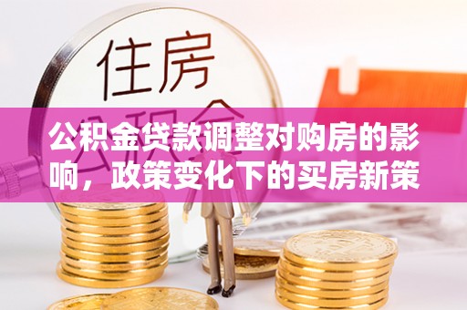 湖内公积金贷款调整对购房的影响，政策变化下的买房新策略