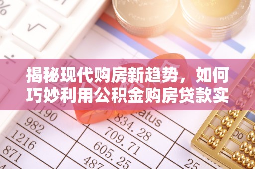 湖内揭秘现代购房新趋势，如何巧妙利用公积金购房贷款实现梦想家园