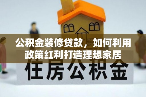 湖内公积金装修贷款，如何利用政策红利打造理想家居