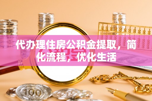 湖内代办理住房公积金提取，简化流程，优化生活