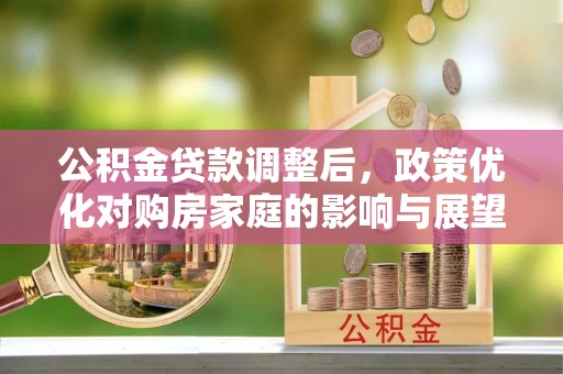 湖内公积金贷款调整后，政策优化对购房家庭的影响与展望