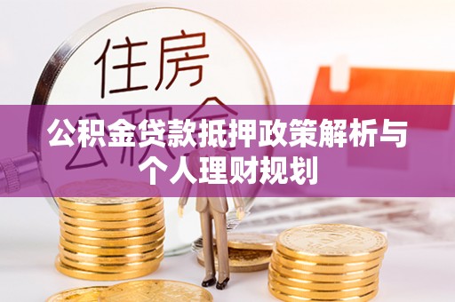 湖内公积金贷款抵押政策解析与个人理财规划