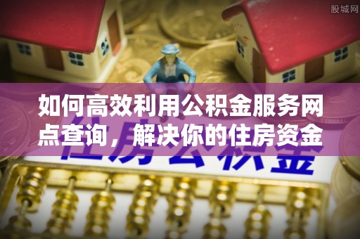湖内如何高效利用公积金服务网点查询，解决你的住房资金难题