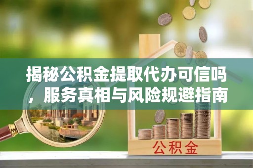 湖内揭秘公积金提取代办可信吗，服务真相与风险规避指南