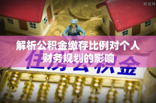 湖内解析公积金缴存比例对个人财务规划的影响