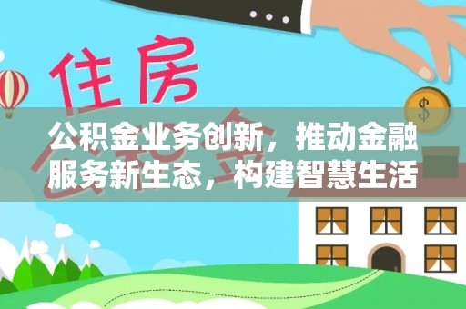 湖内公积金业务创新，推动金融服务新生态，构建智慧生活新未来