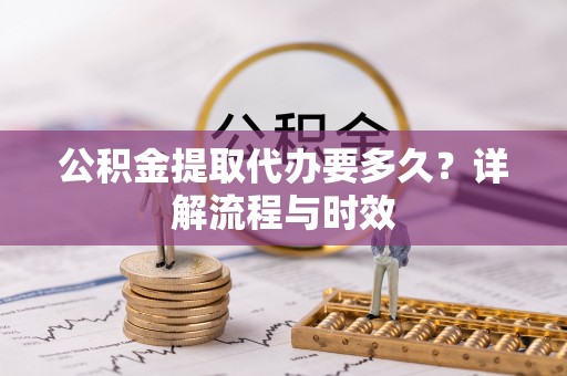 湖内公积金提取代办要多久？详解流程与时效