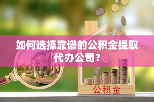 湖内如何选择靠谱的公积金提取代办公司？