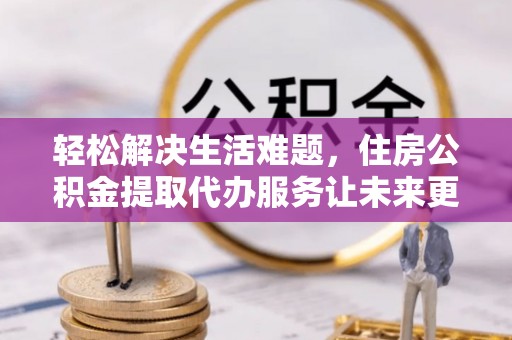 湖内轻松解决生活难题，住房公积金提取代办服务让未来更安心