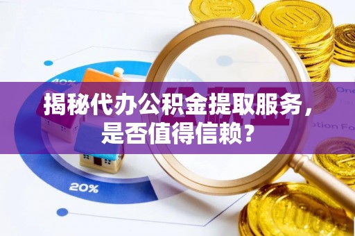 湖内揭秘代办公积金提取服务，是否值得信赖？