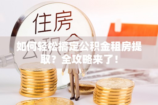 湖内如何轻松搞定公积金租房提取？全攻略来了！