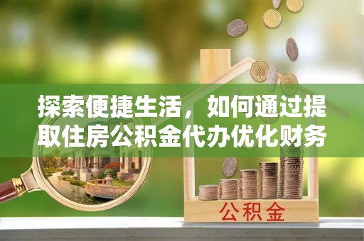湖内探索便捷生活，如何通过提取住房公积金代办优化财务规划