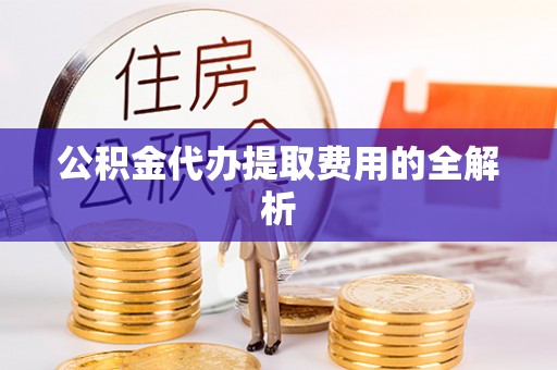 湖内公积金代办提取费用的全解析