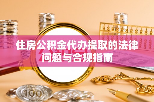 湖内住房公积金代办提取的法律问题与合规指南