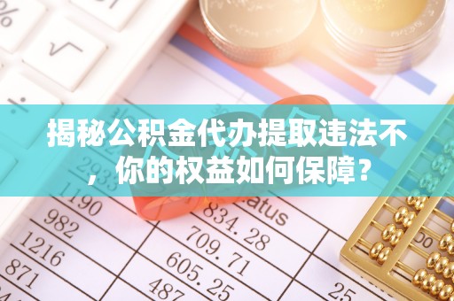 湖内揭秘公积金代办提取违法不，你的权益如何保障？